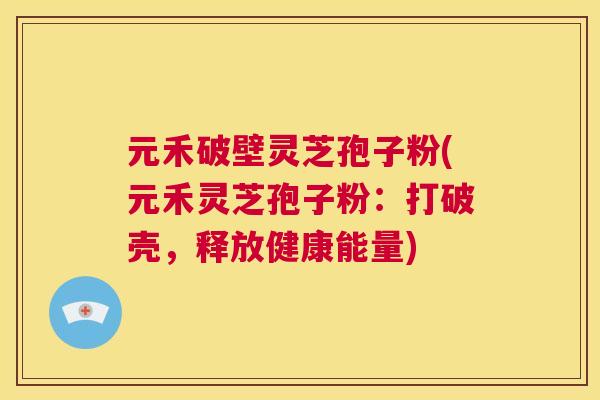 元禾破壁灵芝孢子粉(元禾灵芝孢子粉:打破壳,释放健康能量) 第1张 元禾破壁灵芝孢子粉(元禾灵芝孢子粉:打破壳,释放健康能量) 第1张