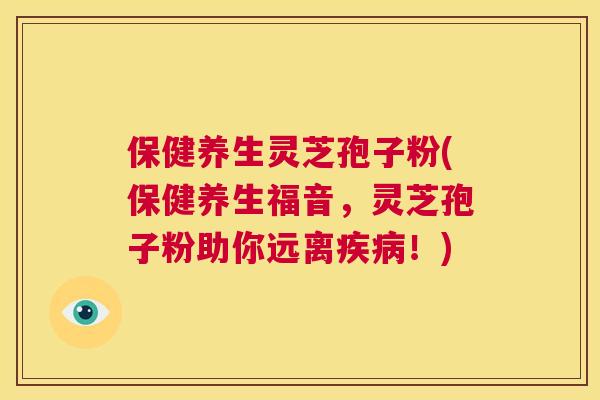 保健养生灵芝孢子粉(保健养生福音,灵芝孢子粉助你远离疾病!) 第1张 保健养生灵芝孢子粉(保健养生福音,灵芝孢子粉助你远离疾病!) 第1张