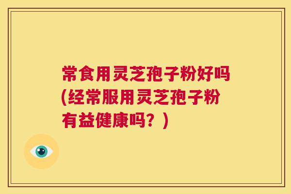 常食用灵芝孢子粉好吗(经常服用灵芝孢子粉有益健康吗?) 第1张 常食用灵芝孢子粉好吗(经常服用灵芝孢子粉有益健康吗?) 第1张