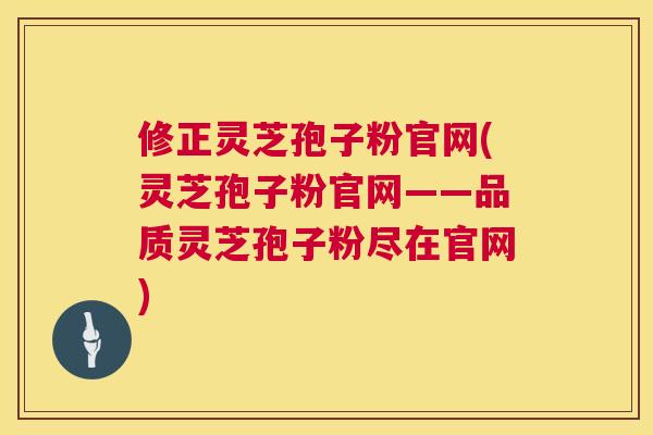 修正灵芝孢子粉官网(灵芝孢子粉官网——品质灵芝孢子粉尽在官网) 第1张 修正灵芝孢子粉官网(灵芝孢子粉官网——品质灵芝孢子粉尽在官网) 第1张