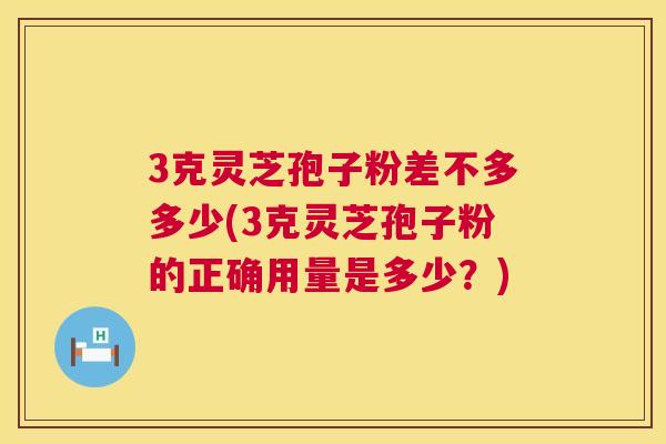 3克灵芝孢子粉差不多多少(3克灵芝孢子粉的正确用量是多少?) 第1张 3克灵芝孢子粉差不多多少(3克灵芝孢子粉的正确用量是多少?) 第1张