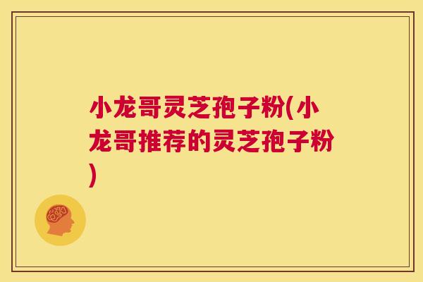 小龙哥灵芝孢子粉(小龙哥推荐的灵芝孢子粉) 第1张 小龙哥灵芝孢子粉(小龙哥推荐的灵芝孢子粉) 第1张