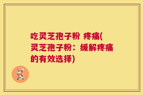 吃灵芝孢子粉 疼痛(灵芝孢子粉:缓解疼痛的有效选择) 第1张 吃灵芝孢子粉 疼痛(灵芝孢子粉:缓解疼痛的有效选择) 第1张