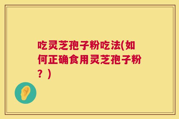 吃灵芝孢子粉吃法(如何正确食用灵芝孢子粉?) 第1张 吃灵芝孢子粉吃法(如何正确食用灵芝孢子粉?) 第1张