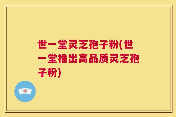 世一堂灵芝孢子粉(世一堂推出高品质灵芝孢子粉) 第1张 世一堂灵芝孢子粉(世一堂推出高品质灵芝孢子粉) 第1张