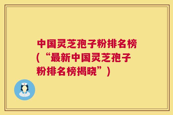 中国灵芝孢子粉排名榜(“最新中国灵芝孢子粉排名榜揭晓”)  第1张