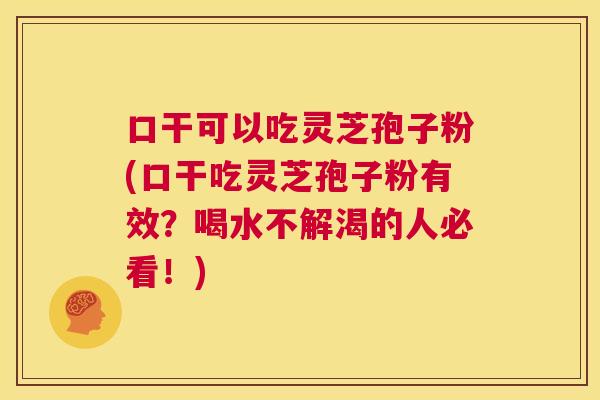 口干可以吃灵芝孢子粉(口干吃灵芝孢子粉有效?喝水不解渴的人必看!) 第1张 口干可以吃灵芝孢子粉(口干吃灵芝孢子粉有效?喝水不解渴的人必看!) 第1张