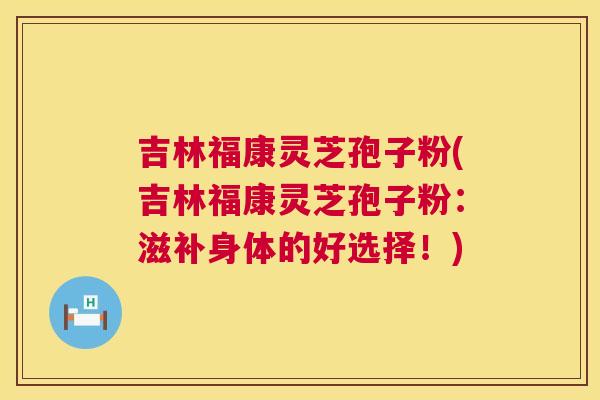 吉林福康灵芝孢子粉(吉林福康灵芝孢子粉:滋补身体的好选择!) 第1张 吉林福康灵芝孢子粉(吉林福康灵芝孢子粉:滋补身体的好选择!) 第1张