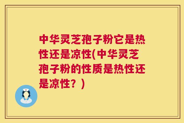 中华灵芝孢子粉它是热性还是凉性(中华灵芝孢子粉的性质是热性还是凉性?) 第1张 中华灵芝孢子粉它是热性还是凉性(中华灵芝孢子粉的性质是热性还是凉性?) 第1张