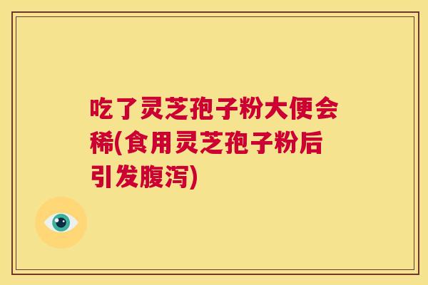 吃了灵芝孢子粉大便会稀(食用灵芝孢子粉后引发腹泻) 第1张 吃了灵芝孢子粉大便会稀(食用灵芝孢子粉后引发腹泻) 第1张