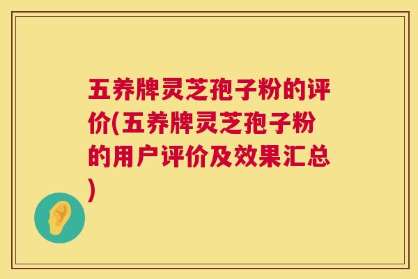 五养牌灵芝孢子粉的评价(五养牌灵芝孢子粉的用户评价及效果汇总) 第1张 五养牌灵芝孢子粉的评价(五养牌灵芝孢子粉的用户评价及效果汇总) 第1张