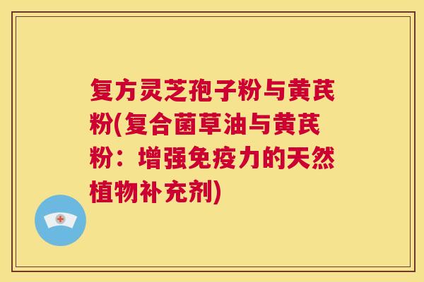 复方灵芝孢子粉与黄芪粉(复合菌草油与黄芪粉：增强免疫力的天然植物补充剂)  第1张