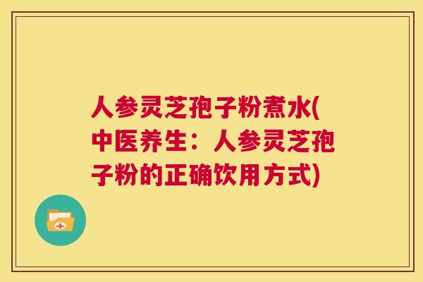 人参灵芝孢子粉煮水(中医养生:人参灵芝孢子粉的正确饮用方式) 第1张 人参灵芝孢子粉煮水(中医养生:人参灵芝孢子粉的正确饮用方式) 第1张
