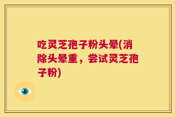 吃灵芝孢子粉头晕(消除头晕重,尝试灵芝孢子粉) 第1张 吃灵芝孢子粉头晕(消除头晕重,尝试灵芝孢子粉) 第1张