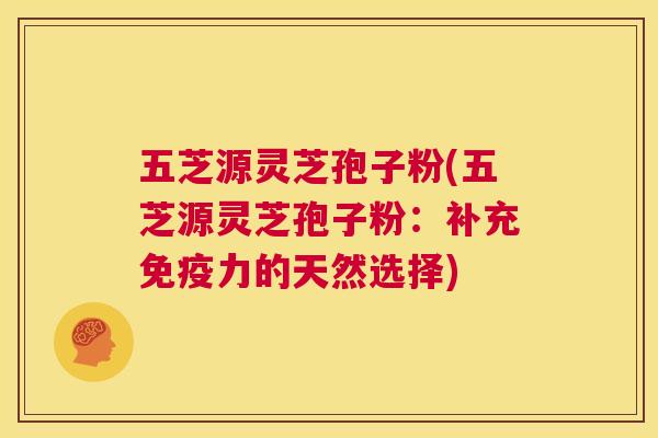 五芝源灵芝孢子粉(五芝源灵芝孢子粉:补充免疫力的天然选择) 第1张 五芝源灵芝孢子粉(五芝源灵芝孢子粉:补充免疫力的天然选择) 第1张