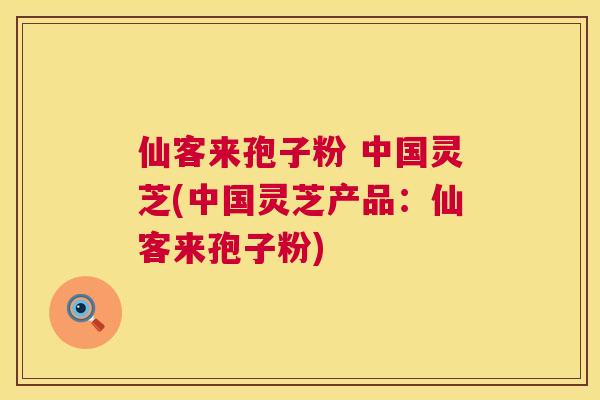 仙客来孢子粉 中国灵芝(中国灵芝产品:仙客来孢子粉) 第1张 仙客来孢子粉 中国灵芝(中国灵芝产品:仙客来孢子粉) 第1张