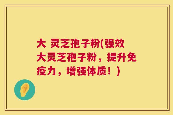 大 灵芝孢子粉(强效大灵芝孢子粉,提升免疫力,增强体质!) 第1张 大 灵芝孢子粉(强效大灵芝孢子粉,提升免疫力,增强体质!) 第1张