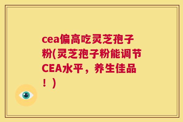 cea偏高吃灵芝孢子粉(灵芝孢子粉能调节CEA水平,养生佳品!) 第1张 cea偏高吃灵芝孢子粉(灵芝孢子粉能调节CEA水平,养生佳品!) 第1张