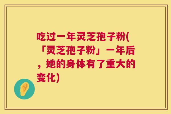 吃过一年灵芝孢子粉(「灵芝孢子粉」一年后,她的身体有了重大的变化) 第1张 吃过一年灵芝孢子粉(「灵芝孢子粉」一年后,她的身体有了重大的变化) 第1张