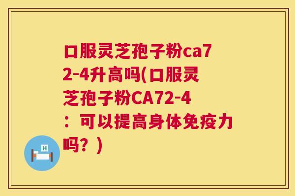 口服灵芝孢子粉ca72-4升高吗(口服灵芝孢子粉CA72-4:可以提高身体免疫力吗?) 第1张 口服灵芝孢子粉ca72-4升高吗(口服灵芝孢子粉CA72-4:可以提高身体免疫力吗?) 第1张