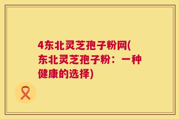 4东北灵芝孢子粉网(东北灵芝孢子粉：一种健康的选择)  第1张