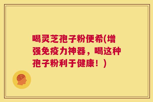 喝灵芝孢子粉便希(增强免疫力神器,喝这种孢子粉利于健康!) 第1张 喝灵芝孢子粉便希(增强免疫力神器,喝这种孢子粉利于健康!) 第1张