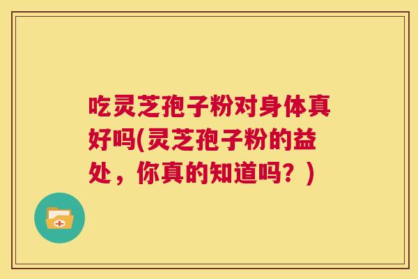 吃灵芝孢子粉对身体真好吗(灵芝孢子粉的益处,你真的知道吗?) 第1张 吃灵芝孢子粉对身体真好吗(灵芝孢子粉的益处,你真的知道吗?) 第1张