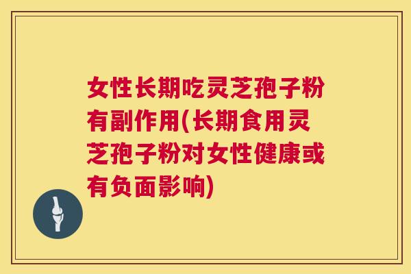 女性长期吃灵芝孢子粉有副作用(长期食用灵芝孢子粉对女性健康或有负面影响) 第1张 女性长期吃灵芝孢子粉有副作用(长期食用灵芝孢子粉对女性健康或有负面影响) 第1张