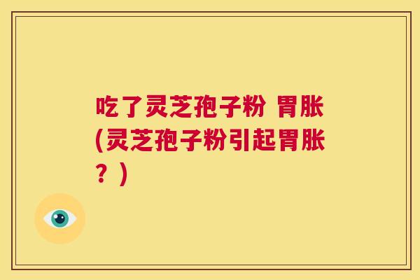 吃了灵芝孢子粉 胃胀(灵芝孢子粉引起胃胀?) 第1张 吃了灵芝孢子粉 胃胀(灵芝孢子粉引起胃胀?) 第1张