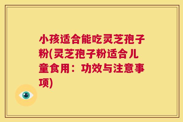 小孩适合能吃灵芝孢子粉(灵芝孢子粉适合儿童食用:功效与注意事项) 第1张 小孩适合能吃灵芝孢子粉(灵芝孢子粉适合儿童食用:功效与注意事项) 第1张