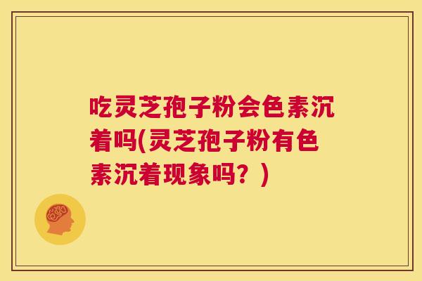 吃灵芝孢子粉会色素沉着吗(灵芝孢子粉有色素沉着现象吗?) 第1张 吃灵芝孢子粉会色素沉着吗(灵芝孢子粉有色素沉着现象吗?) 第1张