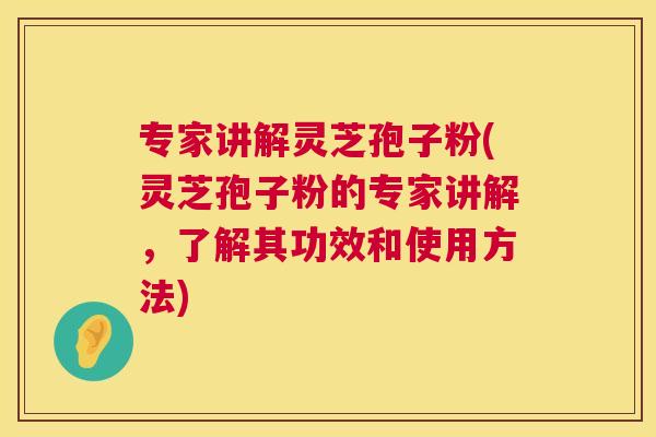 专家讲解灵芝孢子粉(灵芝孢子粉的专家讲解,了解其功效和使用方法) 第1张 专家讲解灵芝孢子粉(灵芝孢子粉的专家讲解,了解其功效和使用方法) 第1张