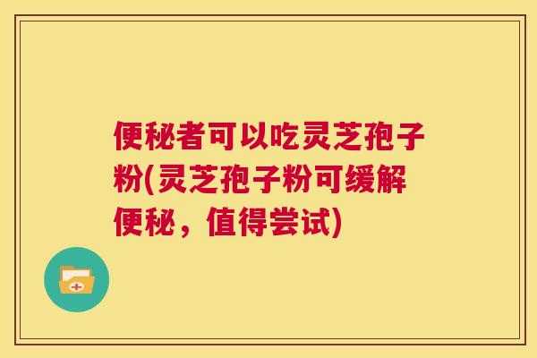 便秘者可以吃灵芝孢子粉(灵芝孢子粉可缓解便秘,值得尝试) 第1张 便秘者可以吃灵芝孢子粉(灵芝孢子粉可缓解便秘,值得尝试) 第1张