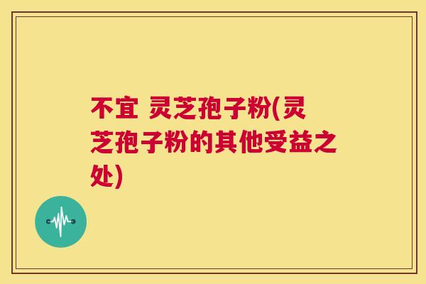 不宜 灵芝孢子粉(灵芝孢子粉的其他受益之处) 第1张 不宜 灵芝孢子粉(灵芝孢子粉的其他受益之处) 第1张