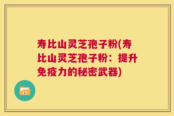 寿比山灵芝孢子粉(寿比山灵芝孢子粉:提升免疫力的秘密武器) 第1张 寿比山灵芝孢子粉(寿比山灵芝孢子粉:提升免疫力的秘密武器) 第1张