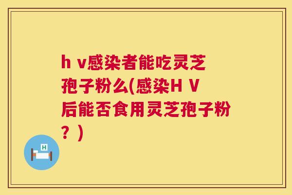 h v感染者能吃灵芝孢子粉么(感染H V后能否食用灵芝孢子粉？)  第1张