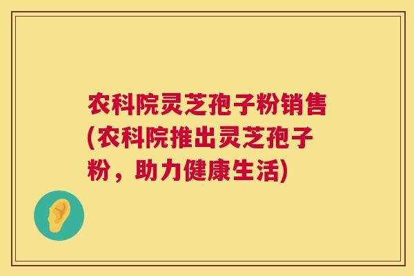 农科院灵芝孢子粉销售(农科院推出灵芝孢子粉,助力健康生活) 第1张 农科院灵芝孢子粉销售(农科院推出灵芝孢子粉,助力健康生活) 第1张