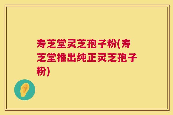 寿芝堂灵芝孢子粉(寿芝堂推出纯正灵芝孢子粉) 第1张 寿芝堂灵芝孢子粉(寿芝堂推出纯正灵芝孢子粉) 第1张