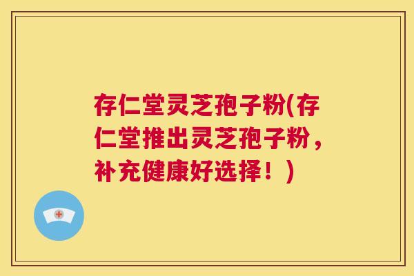 存仁堂灵芝孢子粉(存仁堂推出灵芝孢子粉,补充健康好选择!) 第1张 存仁堂灵芝孢子粉(存仁堂推出灵芝孢子粉,补充健康好选择!) 第1张