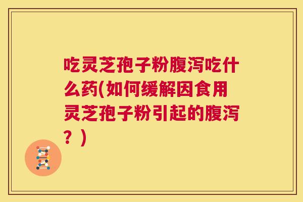 吃灵芝孢子粉腹泻吃什么药(如何缓解因食用灵芝孢子粉引起的腹泻?) 第1张 吃灵芝孢子粉腹泻吃什么药(如何缓解因食用灵芝孢子粉引起的腹泻?) 第1张
