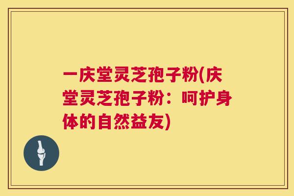 一庆堂灵芝孢子粉(庆堂灵芝孢子粉:呵护身体的自然益友) 第1张 一庆堂灵芝孢子粉(庆堂灵芝孢子粉:呵护身体的自然益友) 第1张