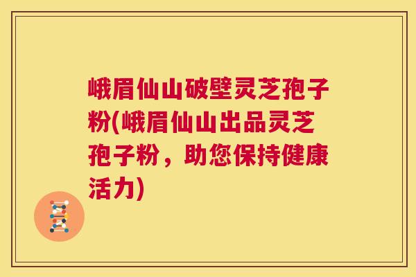 峨眉仙山破壁灵芝孢子粉(峨眉仙山出品灵芝孢子粉，助您保持健康活力)  第1张