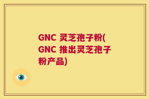 GNC 灵芝孢子粉(GNC 推出灵芝孢子粉产品)  第1张