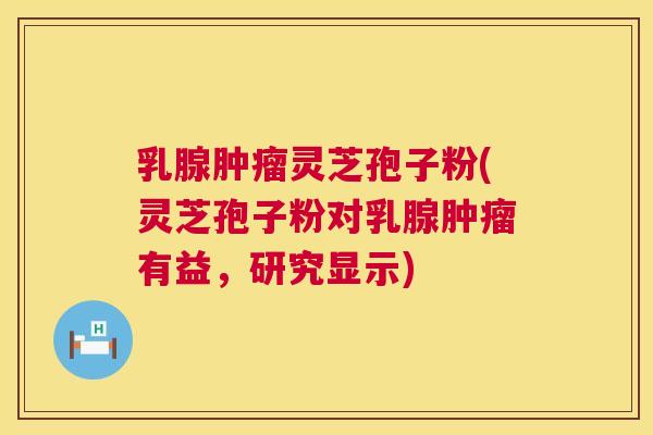 乳腺肿瘤灵芝孢子粉(灵芝孢子粉对乳腺肿瘤有益，研究显示)  第1张