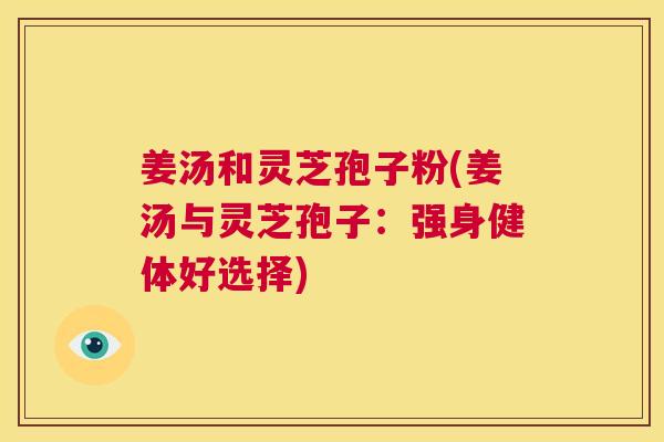姜汤和灵芝孢子粉(姜汤与灵芝孢子:强身健体好选择) 第1张 姜汤和灵芝孢子粉(姜汤与灵芝孢子:强身健体好选择) 第1张