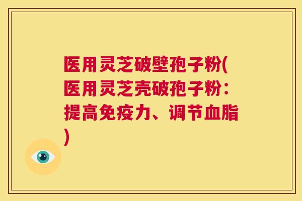 医用灵芝破壁孢子粉(医用灵芝壳破孢子粉:提高免疫力、调节血脂) 第1张 医用灵芝破壁孢子粉(医用灵芝壳破孢子粉:提高免疫力、调节血脂) 第1张