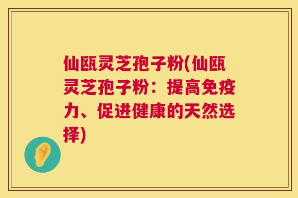 仙瓯灵芝孢子粉(仙瓯灵芝孢子粉:提高免疫力、促进健康的天然选择) 第1张 仙瓯灵芝孢子粉(仙瓯灵芝孢子粉:提高免疫力、促进健康的天然选择) 第1张