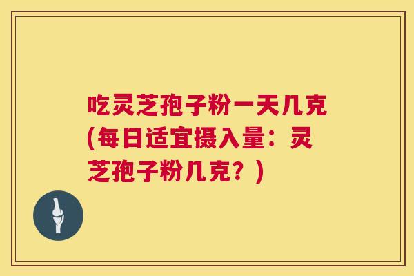 吃灵芝孢子粉一天几克(每日适宜摄入量：灵芝孢子粉几克？)  第1张
