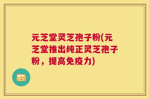 元芝堂灵芝孢子粉(元芝堂推出纯正灵芝孢子粉,提高免疫力) 第1张 元芝堂灵芝孢子粉(元芝堂推出纯正灵芝孢子粉,提高免疫力) 第1张
