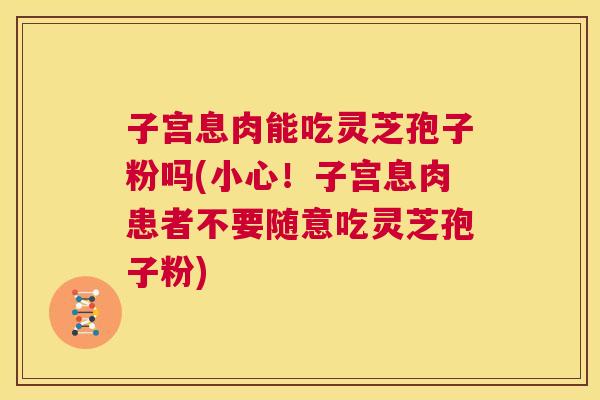 子宫息肉能吃灵芝孢子粉吗(小心!子宫息肉患者不要随意吃灵芝孢子粉) 第1张 子宫息肉能吃灵芝孢子粉吗(小心!子宫息肉患者不要随意吃灵芝孢子粉) 第1张